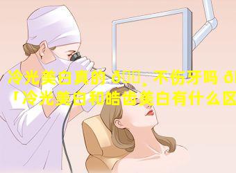 冷光美白真的 🕸 不伤牙吗 🌲 「冷光美白和皓齿美白有什么区别」